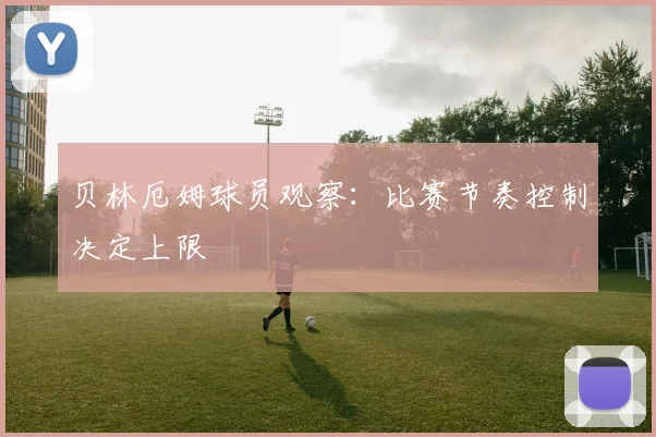 贝林厄姆球员观察：比赛节奏控制决定上限