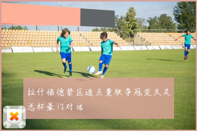 拉什福德禁区造点曼联争冠变天足总杯豪门对话