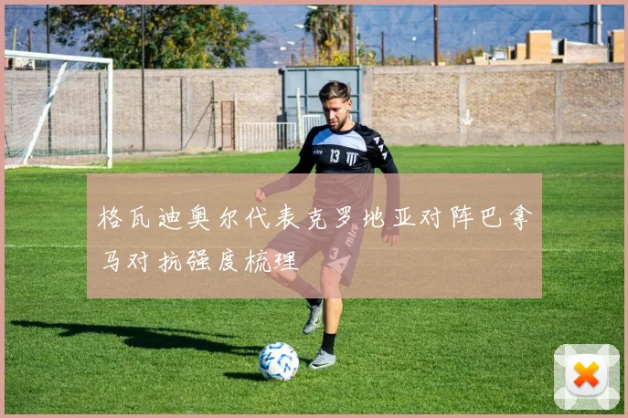 格瓦迪奥尔代表克罗地亚对阵巴拿马对抗强度梳理