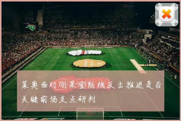 莱奥面对刚果金防线反击推进是否关键前场支点研判