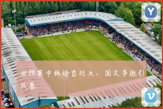 世预赛中韩榜首对决，国足争胜引风暴