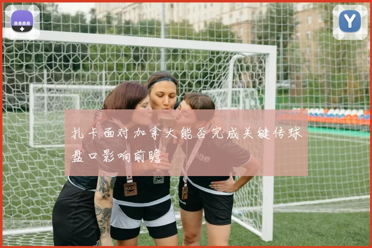 扎卡面对加拿大能否完成关键传球盘口影响前瞻