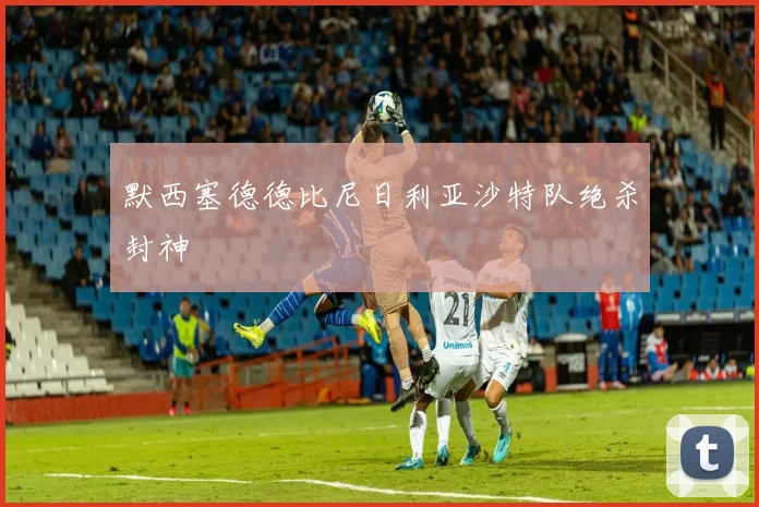 默西塞德德比尼日利亚沙特队绝杀封神