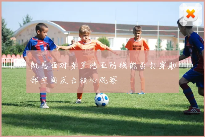 凯恩面对克罗地亚防线能否打穿肋部空间反击核心观察