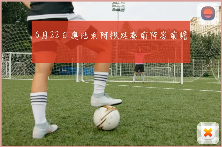 6月22日奥地利阿根廷赛前阵容前瞻