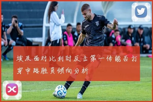 埃及面对比利时反击第一传能否打穿中路胜负倾向分析