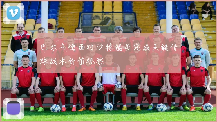 巴尔韦德面对沙特能否完成关键传球战术价值观察