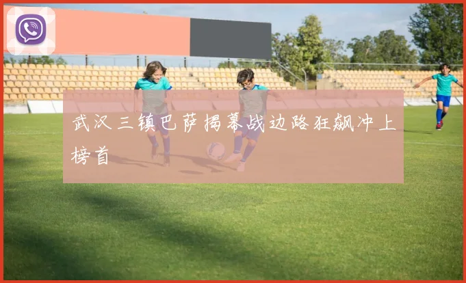 武汉三镇巴萨揭幕战边路狂飙冲上榜首