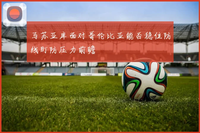 马苏亚库面对哥伦比亚能否稳住防线盯防压力前瞻
