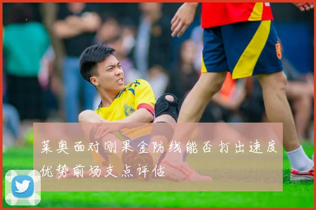 莱奥面对刚果金防线能否打出速度优势前场支点评估