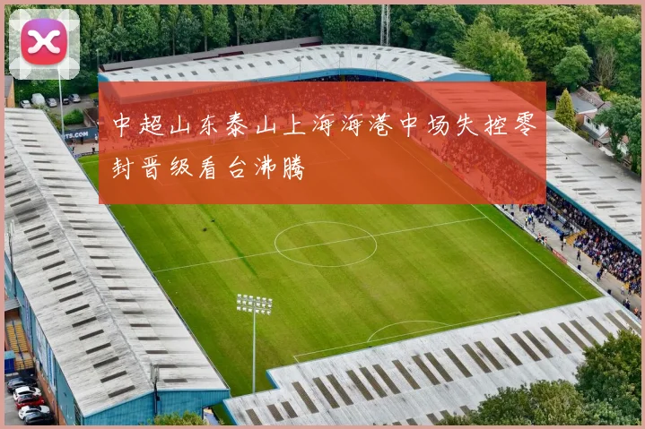 中超山东泰山上海海港中场失控零封晋级看台沸腾