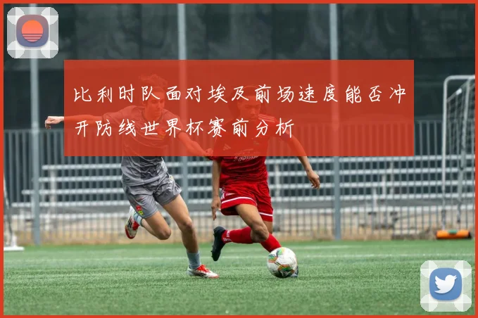 比利时队面对埃及前场速度能否冲开防线世界杯赛前分析