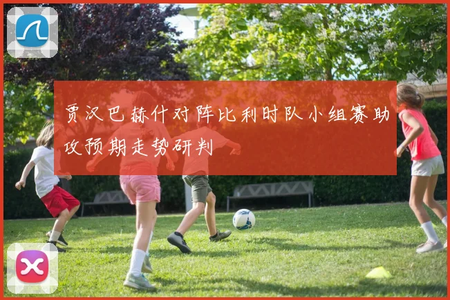 贾汉巴赫什对阵比利时队小组赛助攻预期走势研判