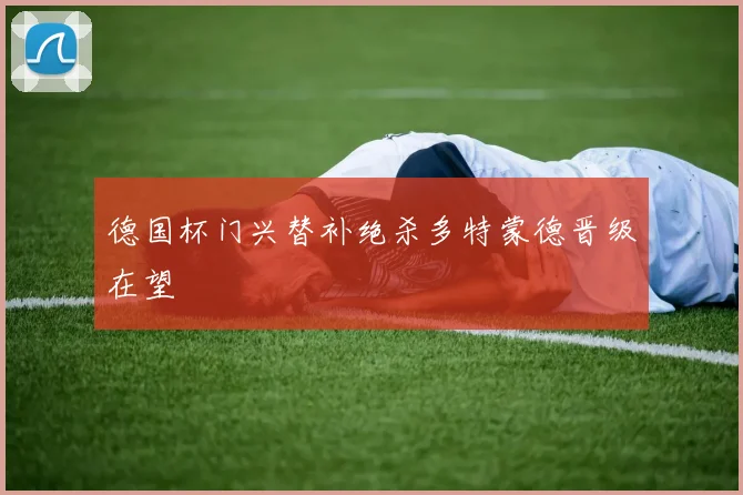德国杯门兴替补绝杀多特蒙德晋级在望