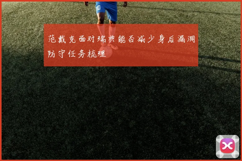 范戴克面对瑞典能否减少身后漏洞防守任务梳理