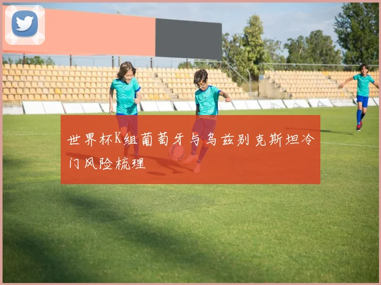 世界杯K组葡萄牙与乌兹别克斯坦冷门风险梳理