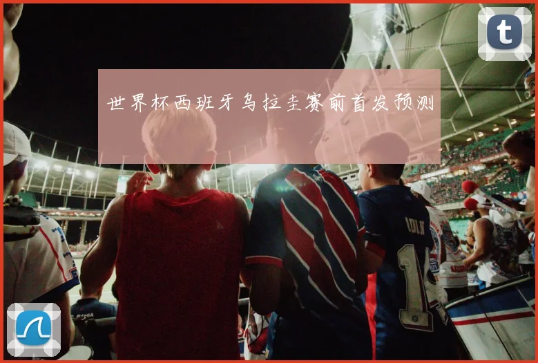世界杯西班牙乌拉圭赛前首发预测
