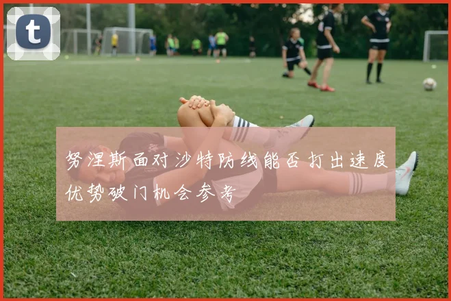 努涅斯面对沙特防线能否打出速度优势破门机会参考
