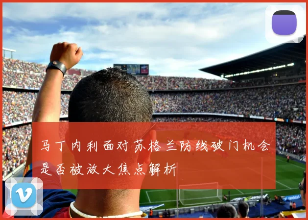 马丁内利面对苏格兰防线破门机会是否被放大焦点解析