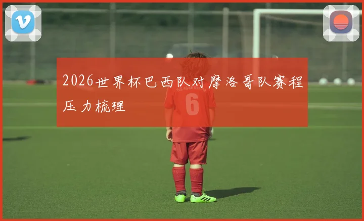 2026世界杯巴西队对摩洛哥队赛程压力梳理