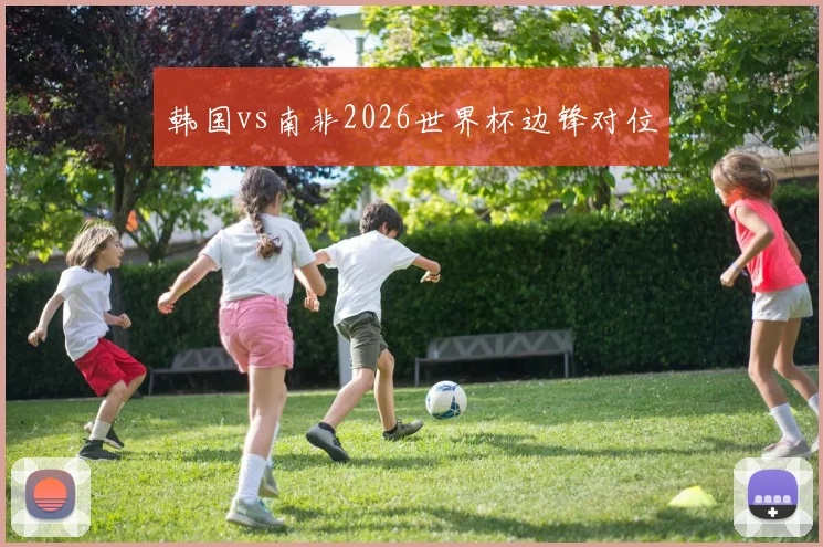 韩国vs南非2026世界杯边锋对位
