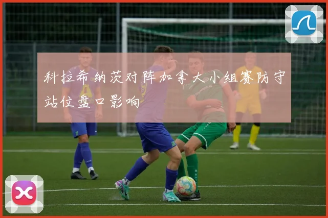 科拉希纳茨对阵加拿大小组赛防守站位盘口影响