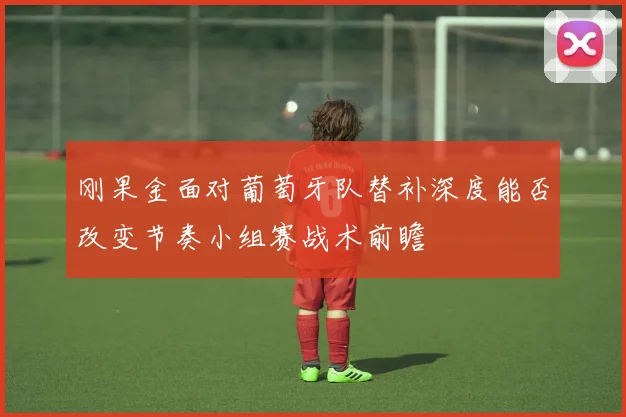 刚果金面对葡萄牙队替补深度能否改变节奏小组赛战术前瞻