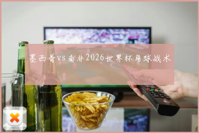 墨西哥vs南非2026世界杯角球战术