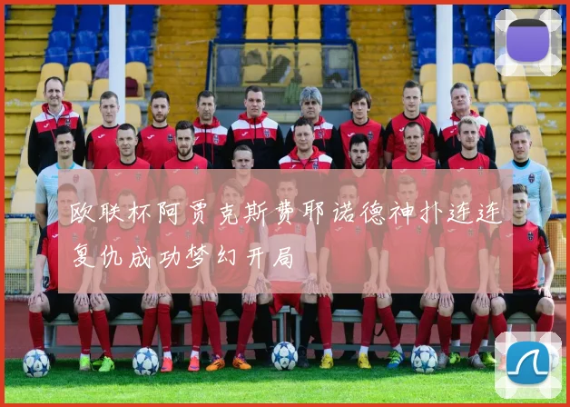 欧联杯阿贾克斯费耶诺德神扑连连复仇成功梦幻开局