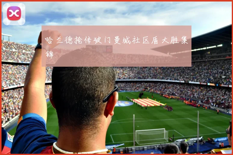 哈兰德抢传破门曼城社区盾大胜集锦