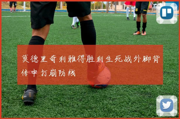 莫德里奇利雅得胜利生死战外脚背传中打崩防线