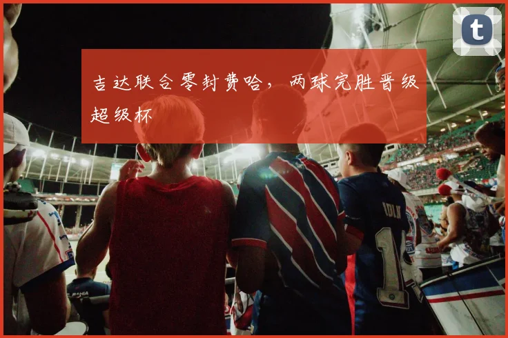 吉达联合零封费哈,两球完胜晋级超级杯