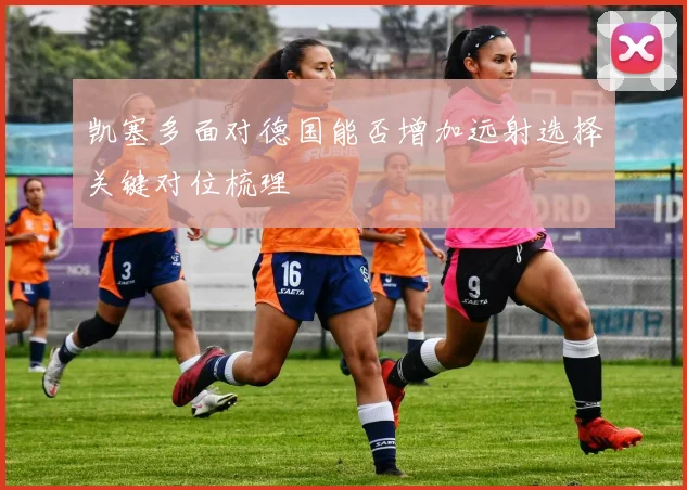 凯塞多面对德国能否增加远射选择关键对位梳理