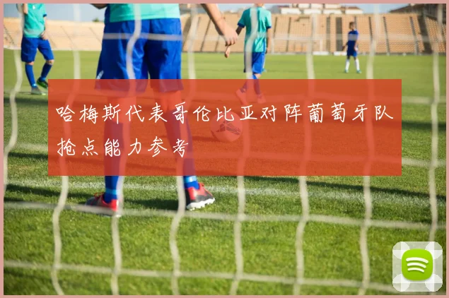 哈梅斯代表哥伦比亚对阵葡萄牙队抢点能力参考