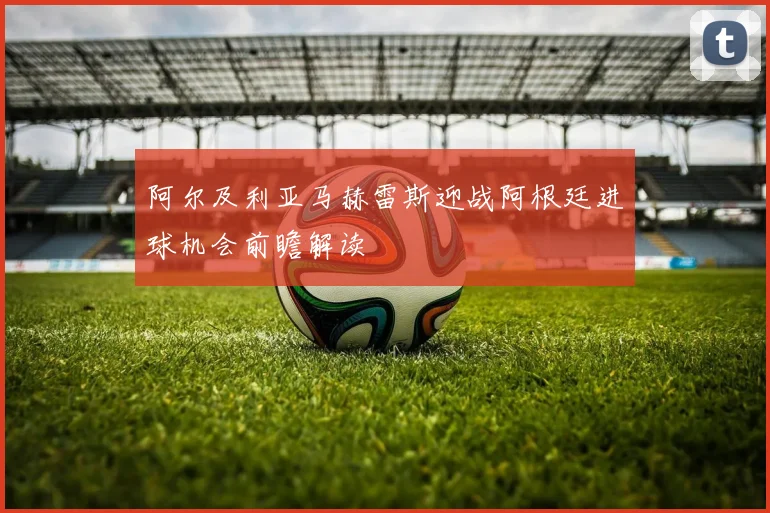 阿尔及利亚马赫雷斯迎战阿根廷进球机会前瞻解读