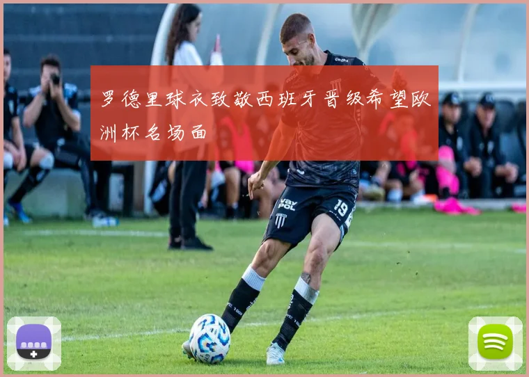 罗德里球衣致敬西班牙晋级希望欧洲杯名场面