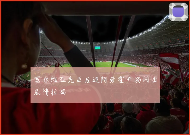 塞尔维亚先丢后追阿劳霍开场闪击剧情拉满