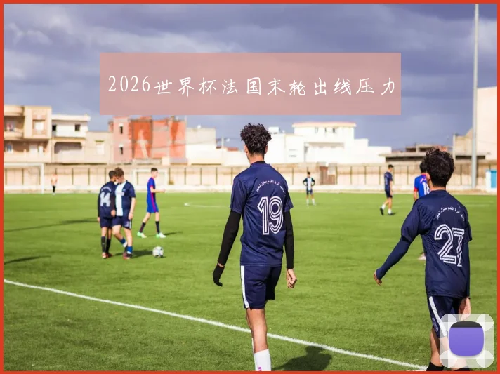 2026世界杯法国末轮出线压力