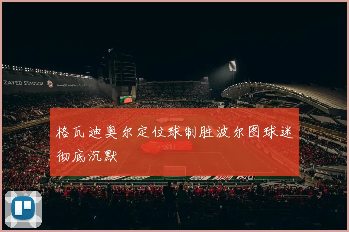 格瓦迪奥尔定位球制胜波尔图球迷彻底沉默