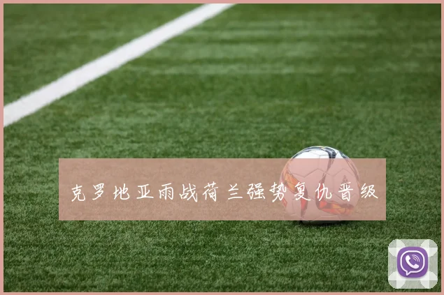 克罗地亚雨战荷兰强势复仇晋级