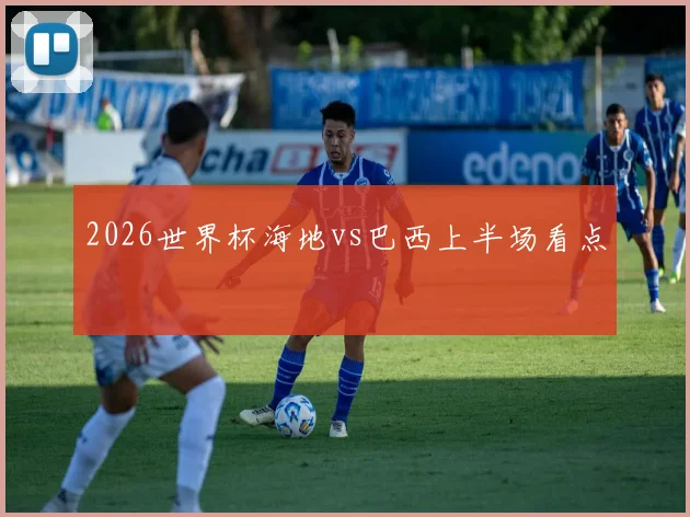 2026世界杯海地vs巴西上半场看点
