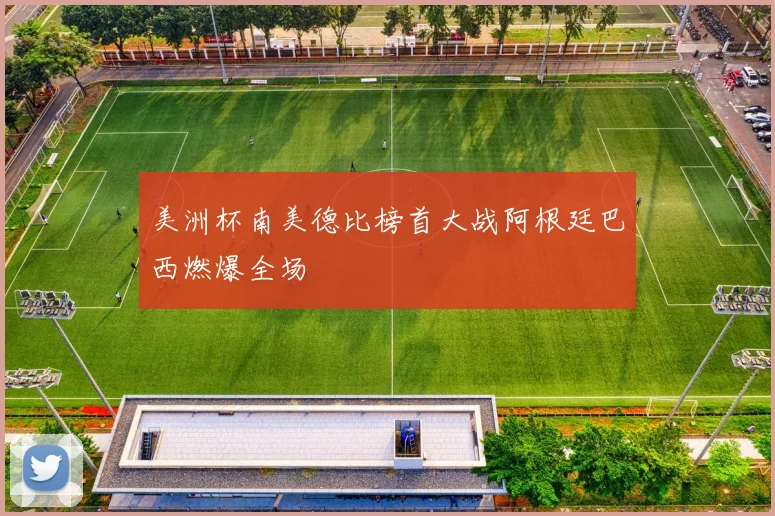 美洲杯南美德比榜首大战阿根廷巴西燃爆全场