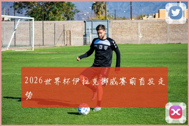 2026世界杯伊拉克挪威赛前首发走势