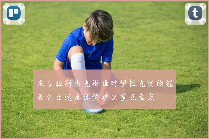 尼古拉斯杰克逊面对伊拉克防线能否打出速度优势进攻重点盘点