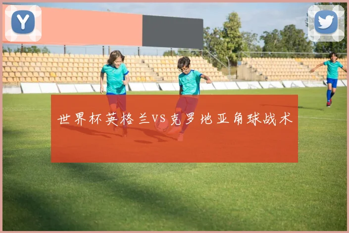 世界杯英格兰vs克罗地亚角球战术