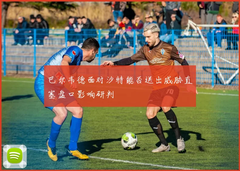巴尔韦德面对沙特能否送出威胁直塞盘口影响研判