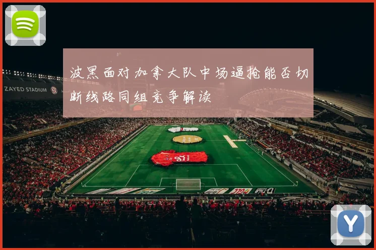 波黑面对加拿大队中场逼抢能否切断线路同组竞争解读