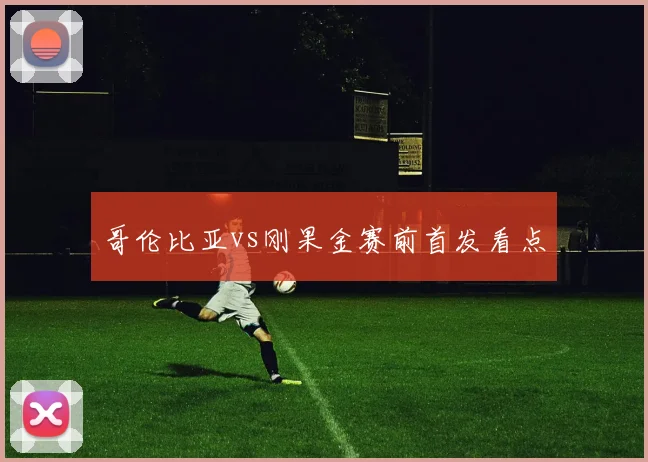 哥伦比亚vs刚果金赛前首发看点