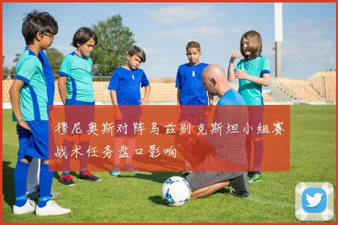 穆尼奥斯对阵乌兹别克斯坦小组赛战术任务盘口影响