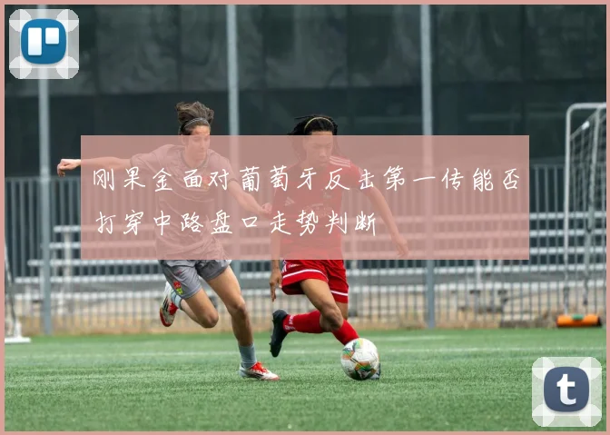 刚果金面对葡萄牙反击第一传能否打穿中路盘口走势判断